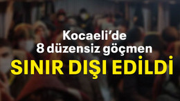 Kocaeli’de 8 düzensiz göçmen sınır dışı edildi